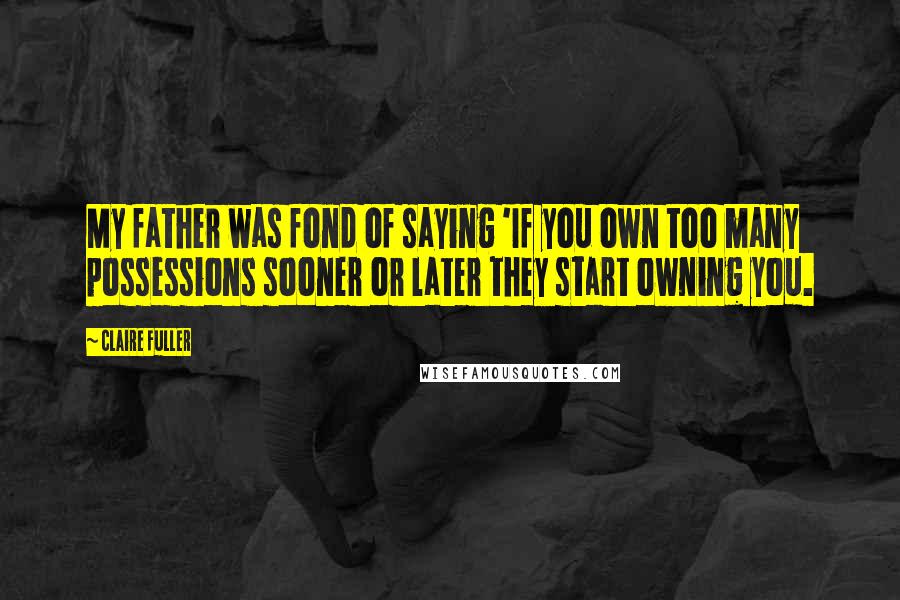 Claire Fuller Quotes: My father was fond of saying 'If you own too many possessions sooner or later they start owning you.