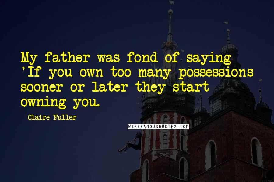 Claire Fuller Quotes: My father was fond of saying 'If you own too many possessions sooner or later they start owning you.
