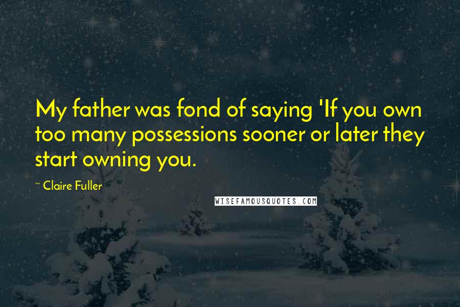 Claire Fuller Quotes: My father was fond of saying 'If you own too many possessions sooner or later they start owning you.