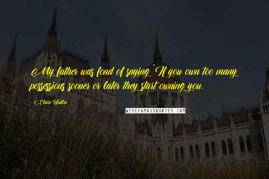 Claire Fuller Quotes: My father was fond of saying 'If you own too many possessions sooner or later they start owning you.