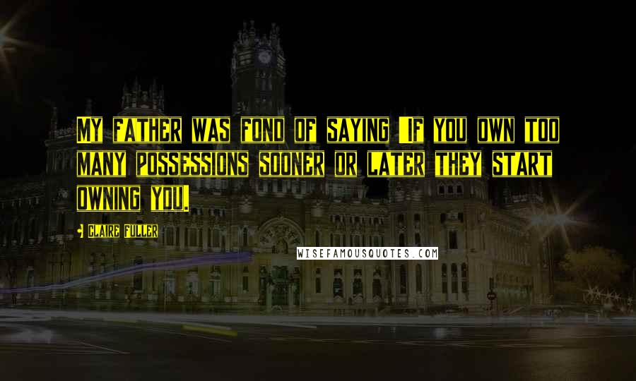 Claire Fuller Quotes: My father was fond of saying 'If you own too many possessions sooner or later they start owning you.