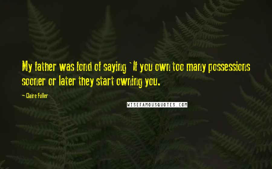 Claire Fuller Quotes: My father was fond of saying 'If you own too many possessions sooner or later they start owning you.