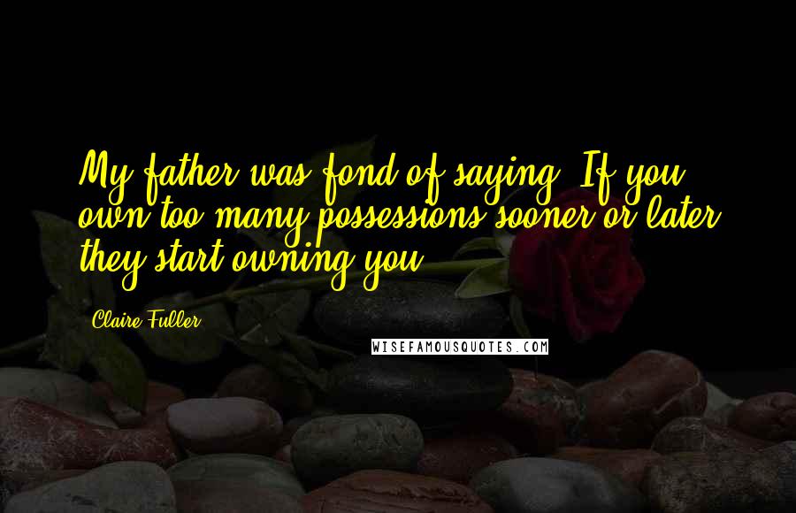 Claire Fuller Quotes: My father was fond of saying 'If you own too many possessions sooner or later they start owning you.