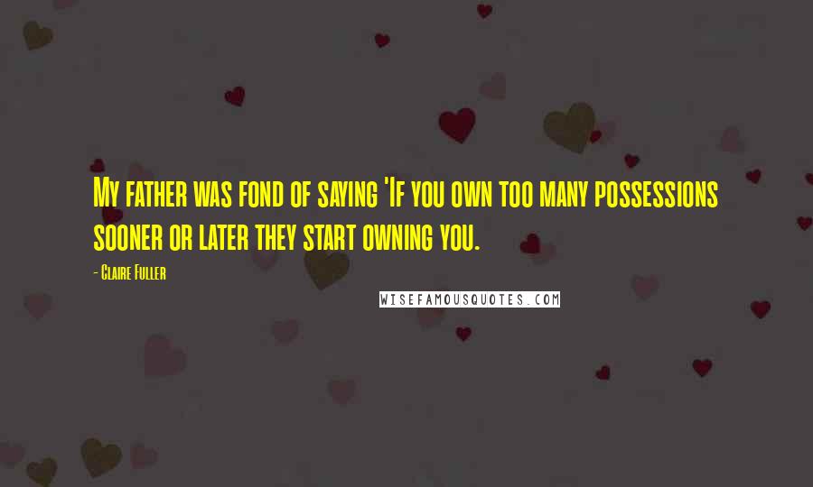 Claire Fuller Quotes: My father was fond of saying 'If you own too many possessions sooner or later they start owning you.