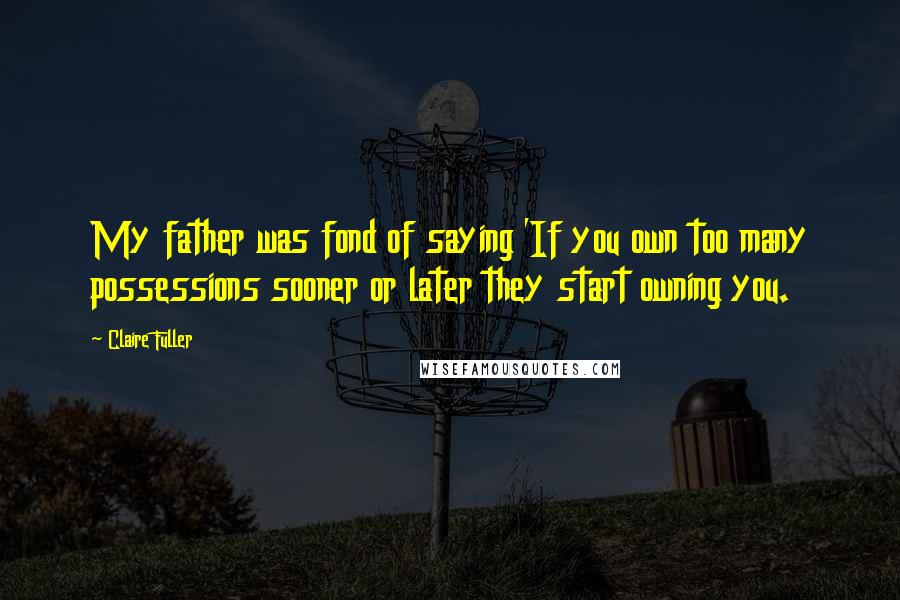 Claire Fuller Quotes: My father was fond of saying 'If you own too many possessions sooner or later they start owning you.