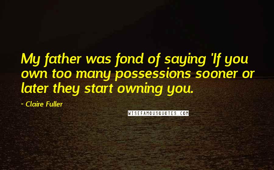 Claire Fuller Quotes: My father was fond of saying 'If you own too many possessions sooner or later they start owning you.