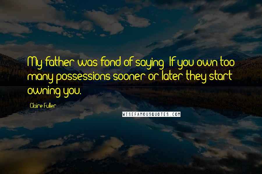 Claire Fuller Quotes: My father was fond of saying 'If you own too many possessions sooner or later they start owning you.