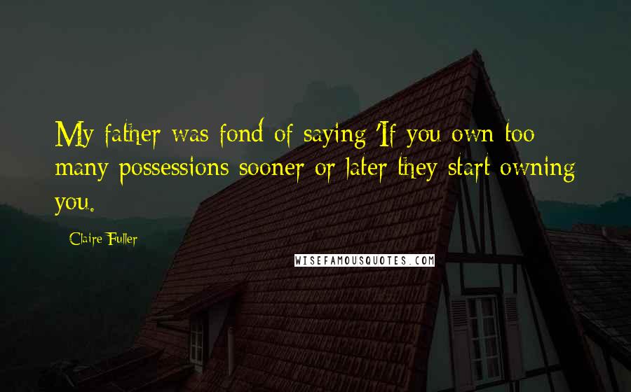 Claire Fuller Quotes: My father was fond of saying 'If you own too many possessions sooner or later they start owning you.