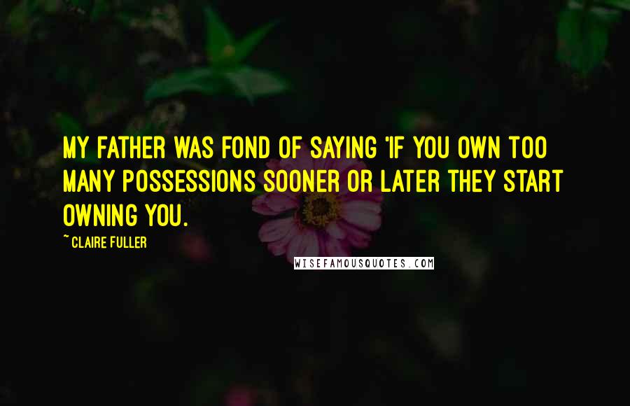 Claire Fuller Quotes: My father was fond of saying 'If you own too many possessions sooner or later they start owning you.