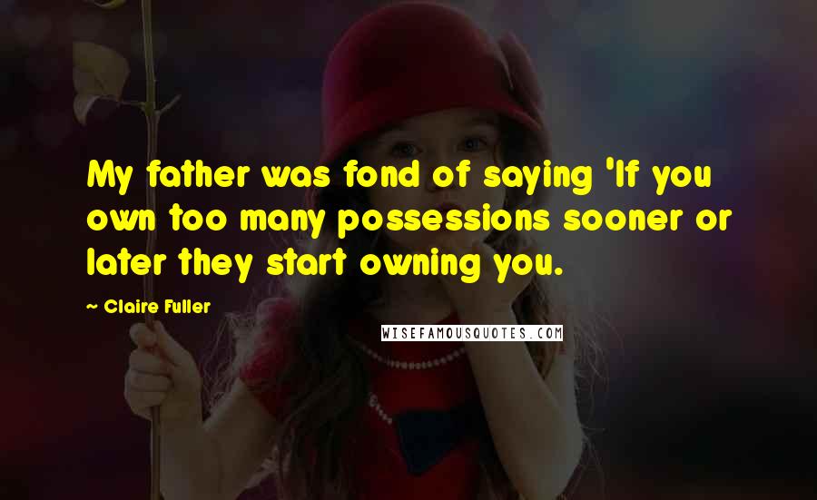 Claire Fuller Quotes: My father was fond of saying 'If you own too many possessions sooner or later they start owning you.
