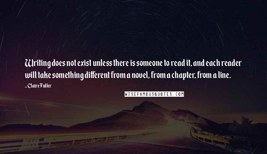 Claire Fuller Quotes: Writing does not exist unless there is someone to read it, and each reader will take something different from a novel, from a chapter, from a line.