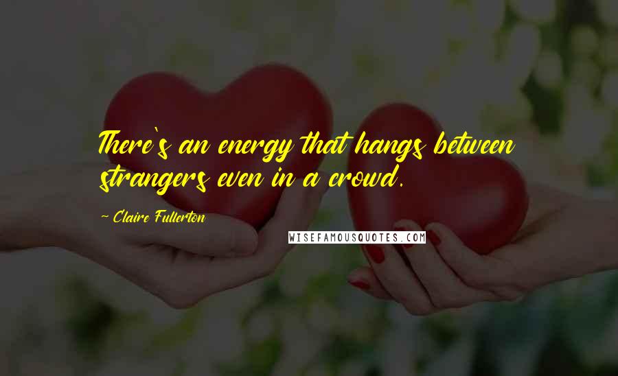 Claire Fullerton Quotes: There's an energy that hangs between strangers even in a crowd.