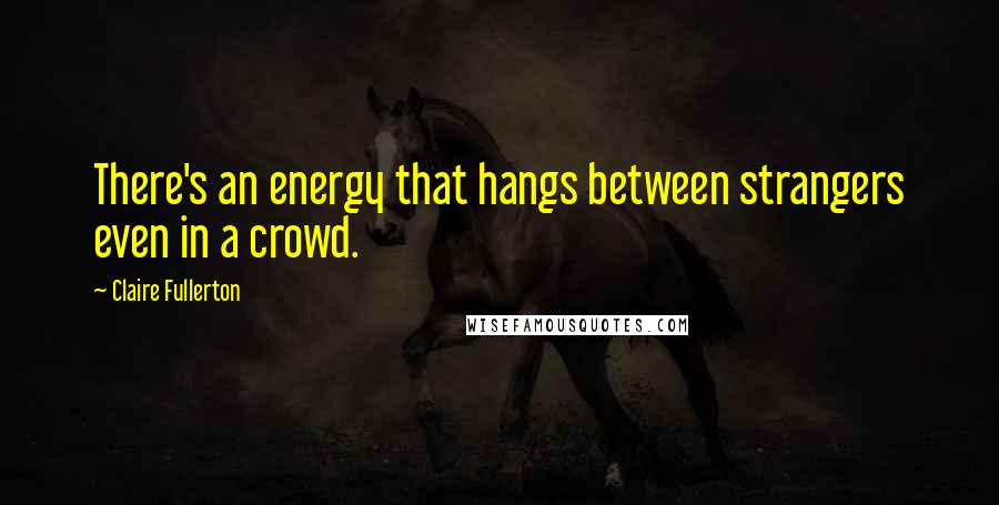 Claire Fullerton Quotes: There's an energy that hangs between strangers even in a crowd.