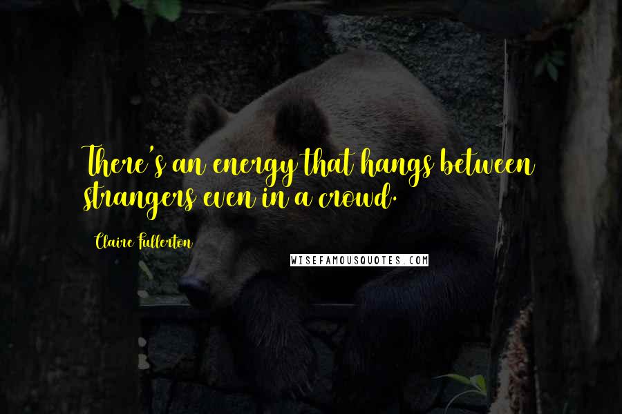 Claire Fullerton Quotes: There's an energy that hangs between strangers even in a crowd.