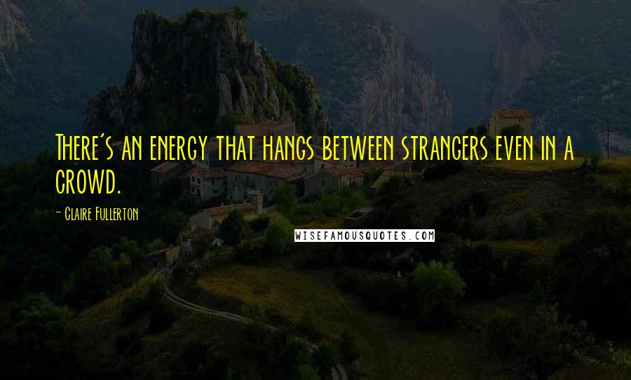 Claire Fullerton Quotes: There's an energy that hangs between strangers even in a crowd.