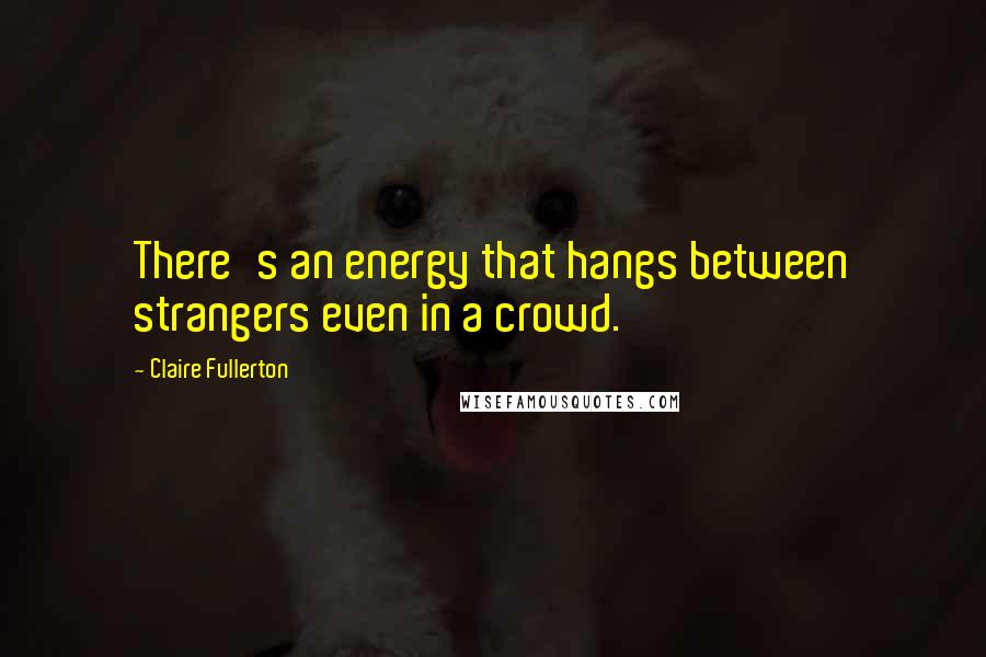 Claire Fullerton Quotes: There's an energy that hangs between strangers even in a crowd.