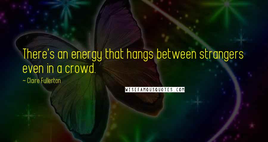 Claire Fullerton Quotes: There's an energy that hangs between strangers even in a crowd.