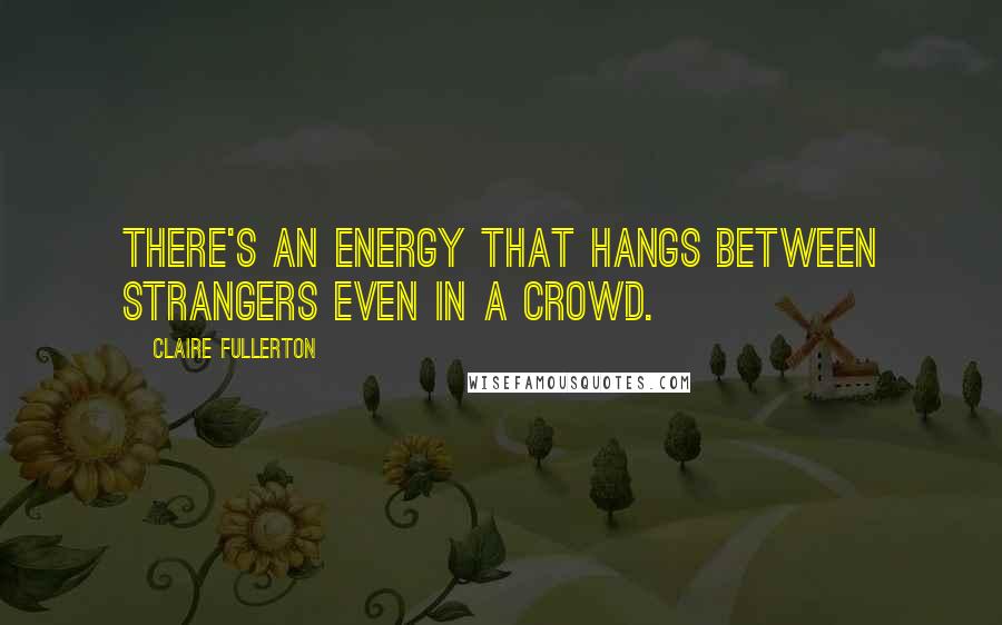 Claire Fullerton Quotes: There's an energy that hangs between strangers even in a crowd.