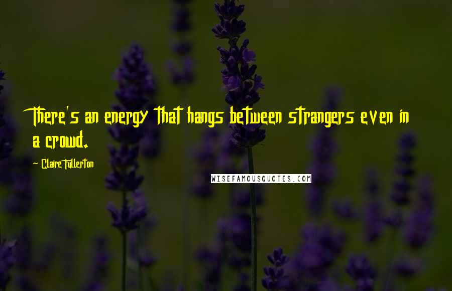 Claire Fullerton Quotes: There's an energy that hangs between strangers even in a crowd.