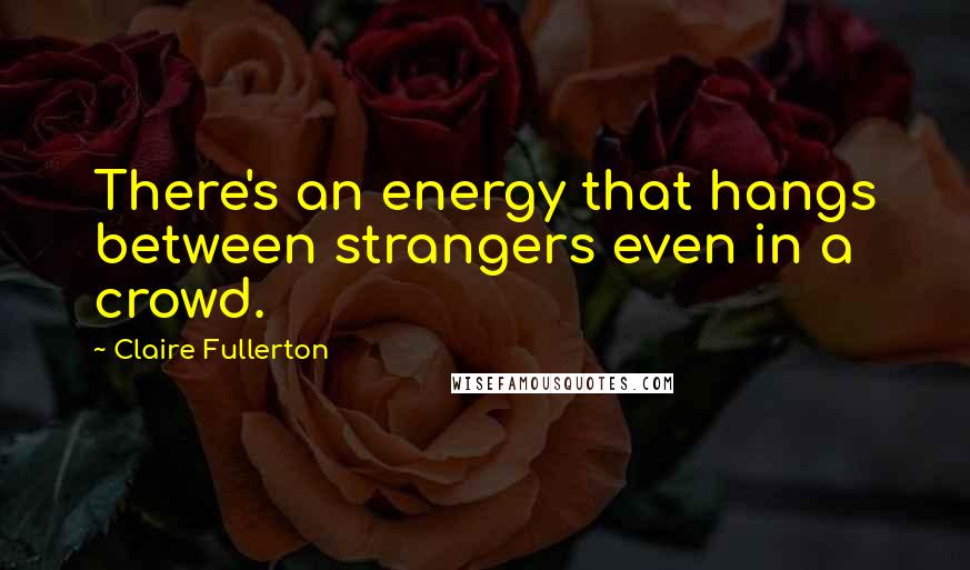 Claire Fullerton Quotes: There's an energy that hangs between strangers even in a crowd.