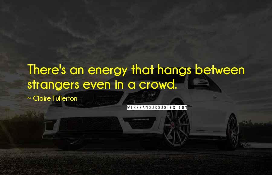 Claire Fullerton Quotes: There's an energy that hangs between strangers even in a crowd.