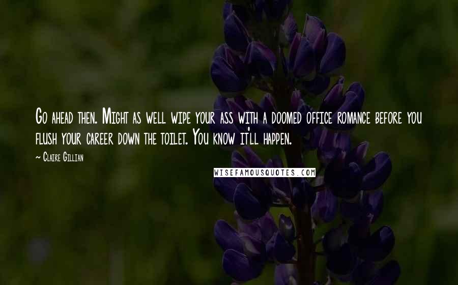 Claire Gillian Quotes: Go ahead then. Might as well wipe your ass with a doomed office romance before you flush your career down the toilet. You know it'll happen.
