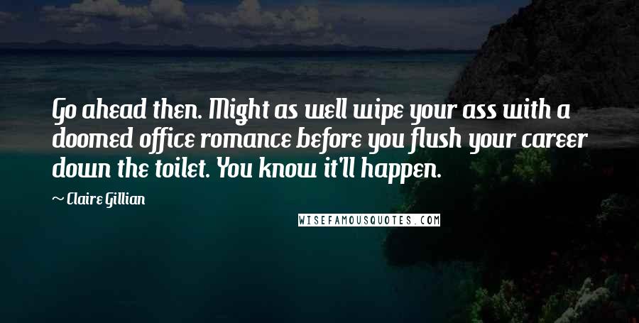 Claire Gillian Quotes: Go ahead then. Might as well wipe your ass with a doomed office romance before you flush your career down the toilet. You know it'll happen.