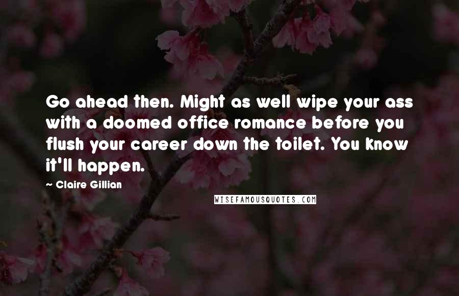 Claire Gillian Quotes: Go ahead then. Might as well wipe your ass with a doomed office romance before you flush your career down the toilet. You know it'll happen.