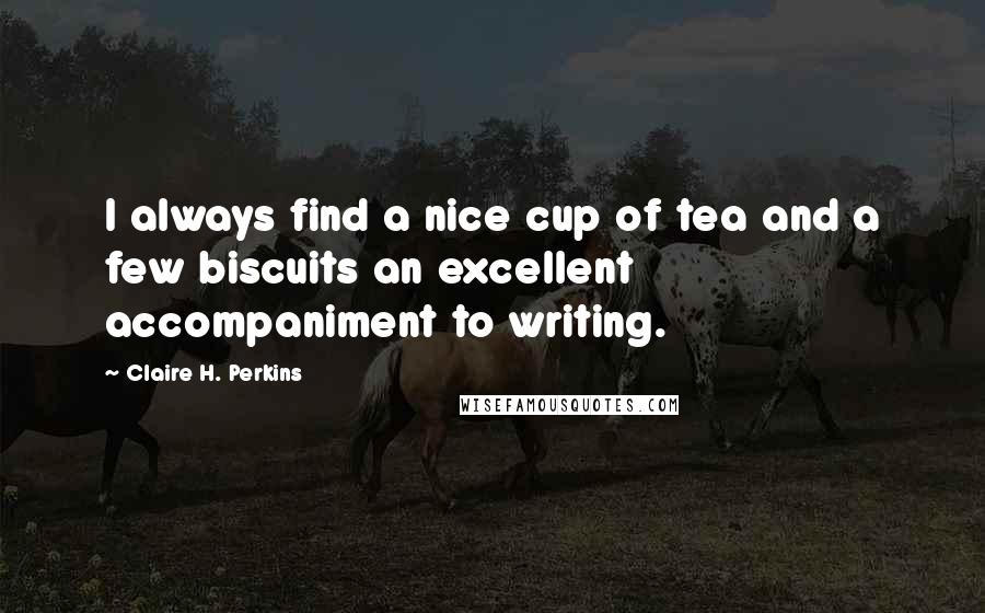 Claire H. Perkins Quotes: I always find a nice cup of tea and a few biscuits an excellent accompaniment to writing.