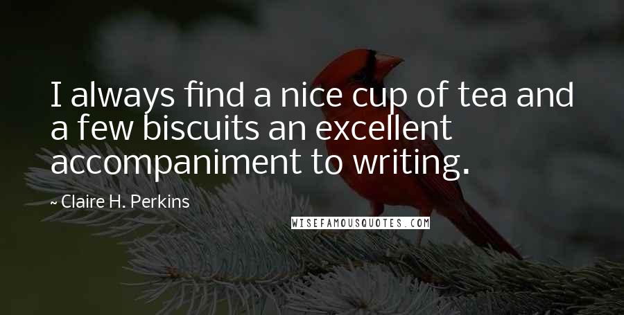 Claire H. Perkins Quotes: I always find a nice cup of tea and a few biscuits an excellent accompaniment to writing.