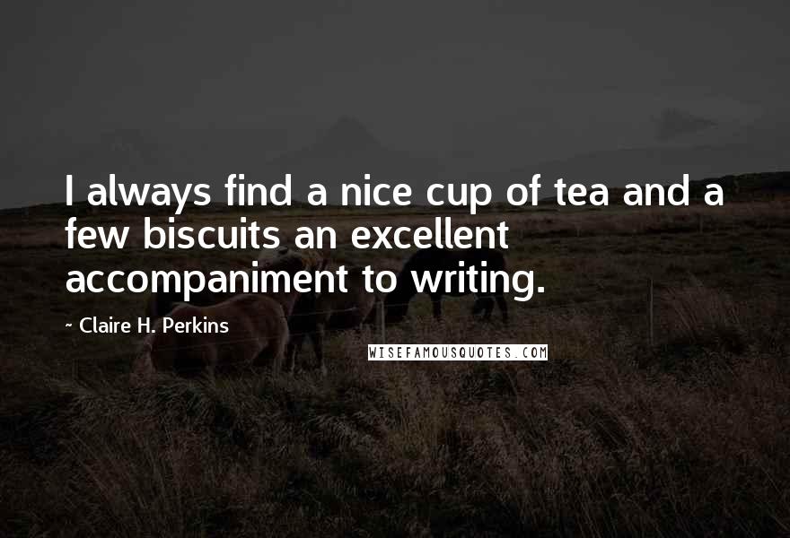 Claire H. Perkins Quotes: I always find a nice cup of tea and a few biscuits an excellent accompaniment to writing.