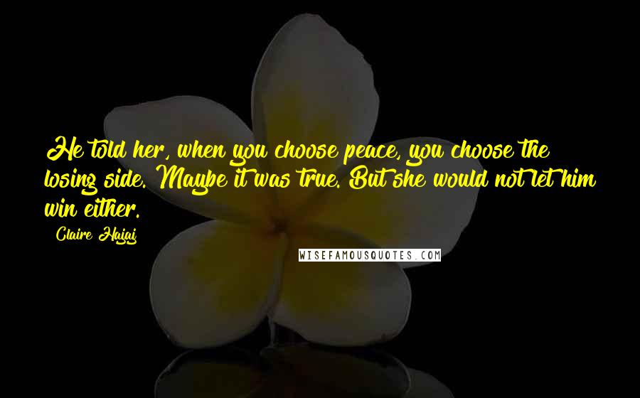 Claire Hajaj Quotes: He told her, when you choose peace, you choose the losing side. Maybe it was true. But she would not let him win either.