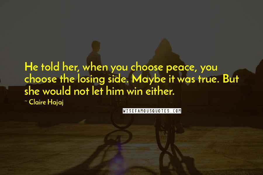 Claire Hajaj Quotes: He told her, when you choose peace, you choose the losing side. Maybe it was true. But she would not let him win either.