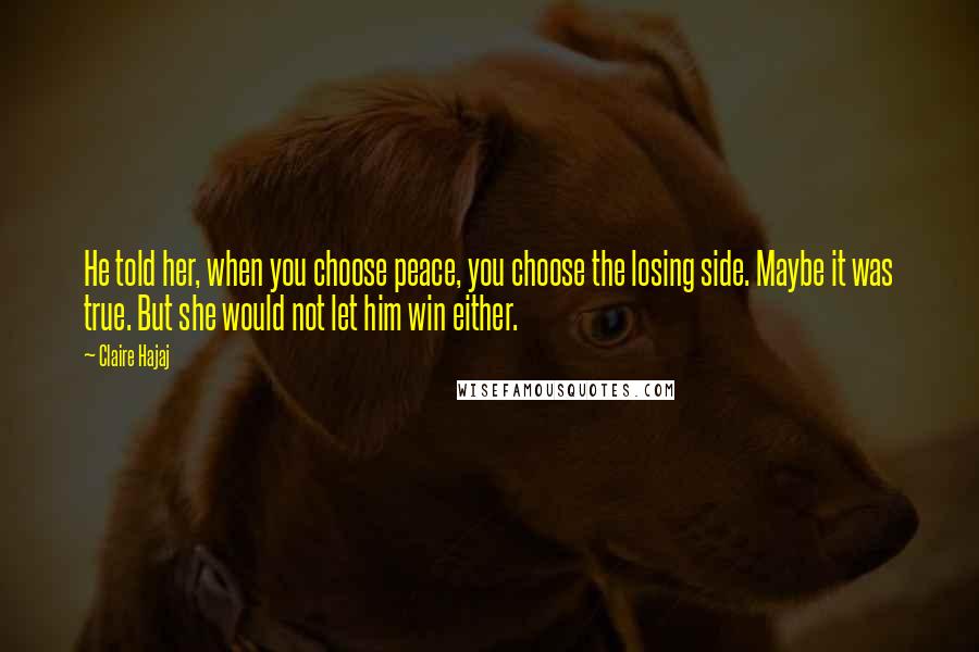 Claire Hajaj Quotes: He told her, when you choose peace, you choose the losing side. Maybe it was true. But she would not let him win either.