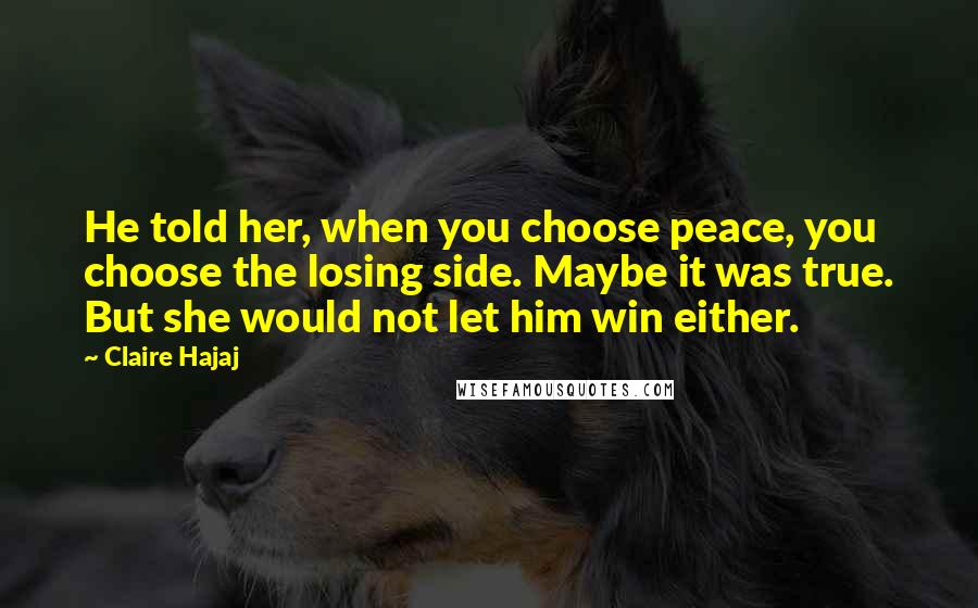 Claire Hajaj Quotes: He told her, when you choose peace, you choose the losing side. Maybe it was true. But she would not let him win either.