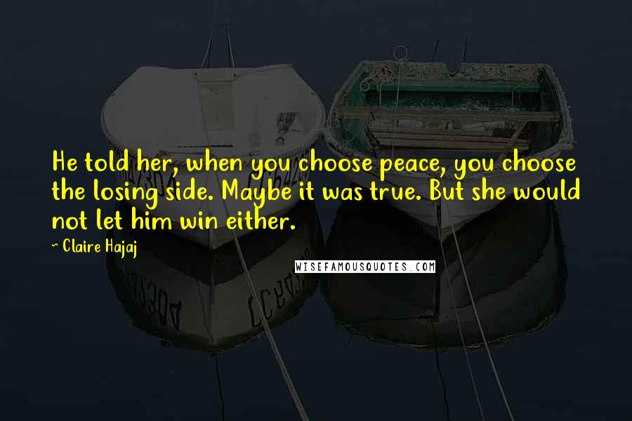 Claire Hajaj Quotes: He told her, when you choose peace, you choose the losing side. Maybe it was true. But she would not let him win either.