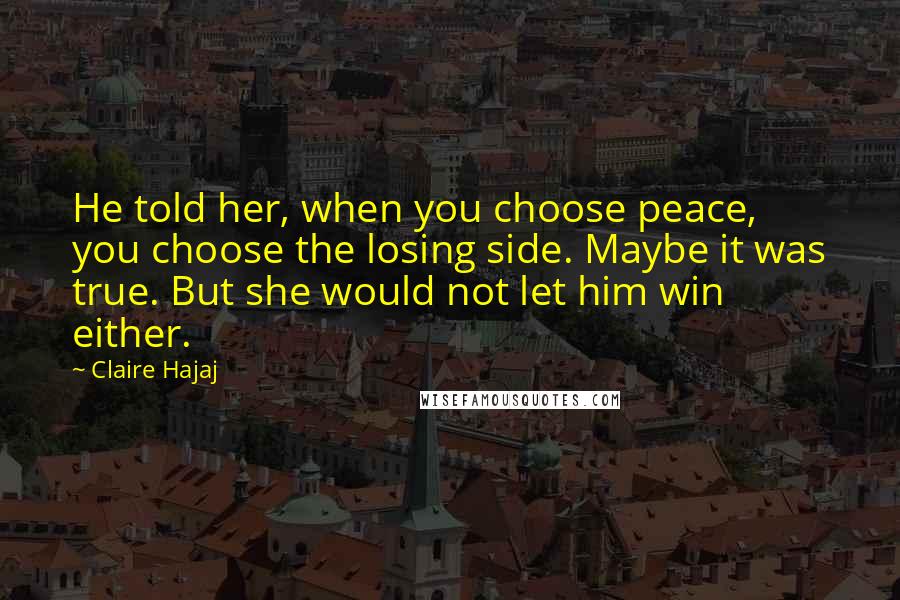 Claire Hajaj Quotes: He told her, when you choose peace, you choose the losing side. Maybe it was true. But she would not let him win either.