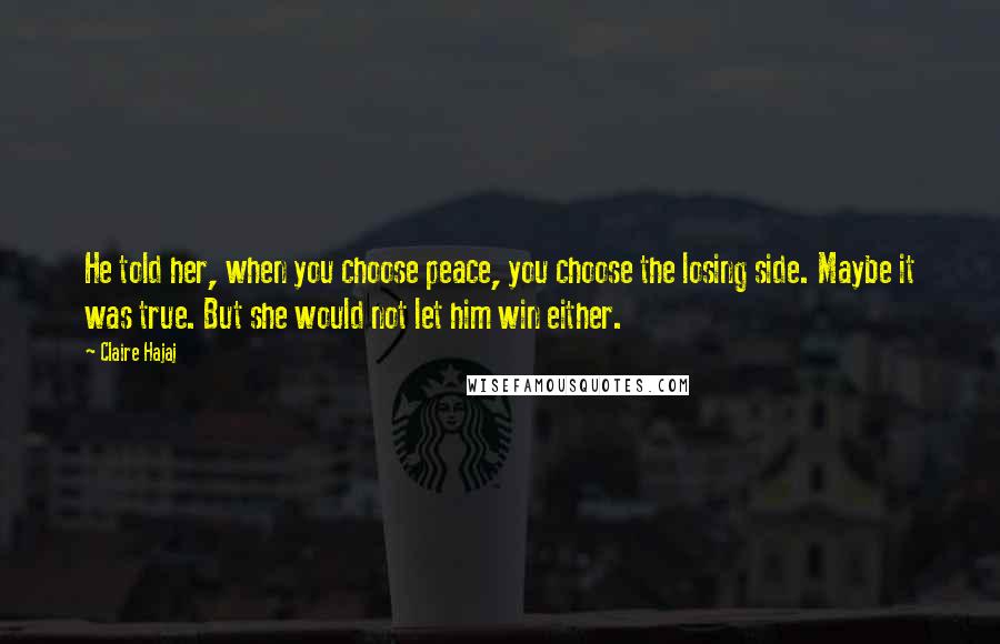 Claire Hajaj Quotes: He told her, when you choose peace, you choose the losing side. Maybe it was true. But she would not let him win either.