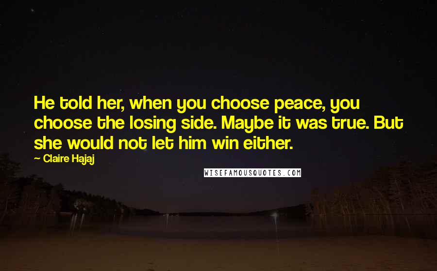 Claire Hajaj Quotes: He told her, when you choose peace, you choose the losing side. Maybe it was true. But she would not let him win either.