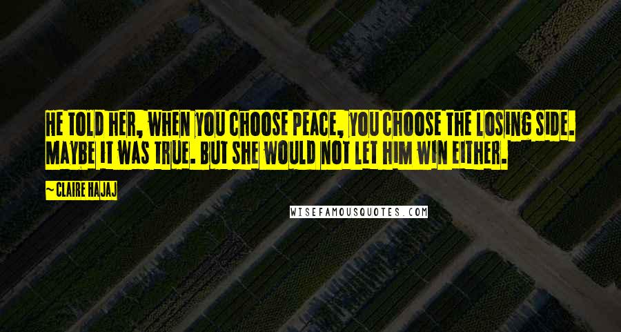 Claire Hajaj Quotes: He told her, when you choose peace, you choose the losing side. Maybe it was true. But she would not let him win either.