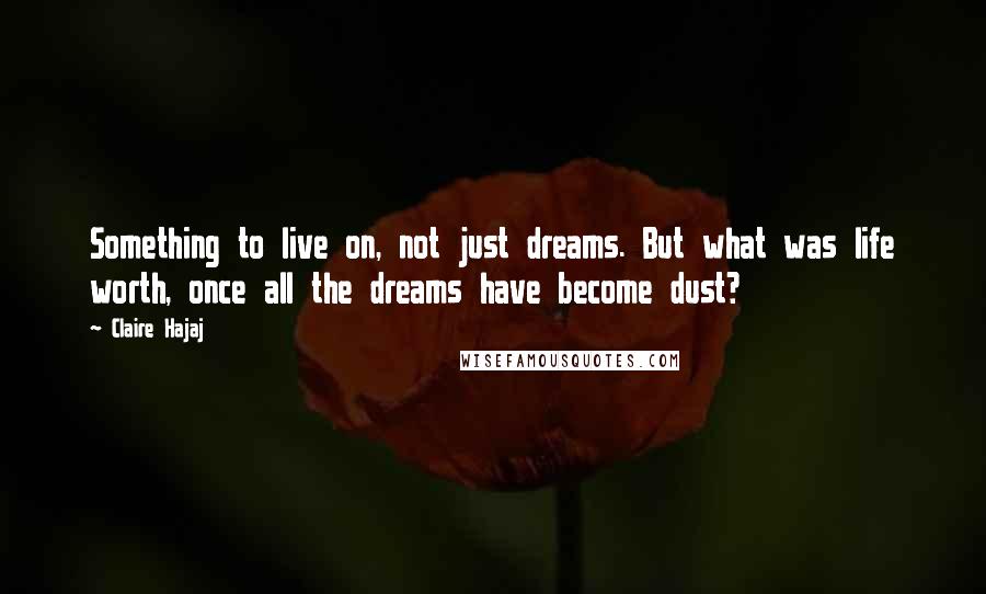 Claire Hajaj Quotes: Something to live on, not just dreams. But what was life worth, once all the dreams have become dust?