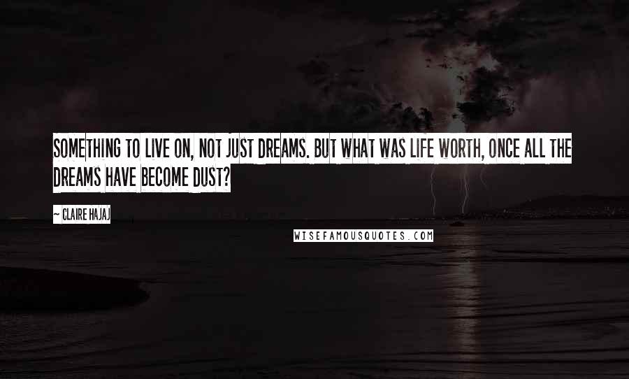 Claire Hajaj Quotes: Something to live on, not just dreams. But what was life worth, once all the dreams have become dust?