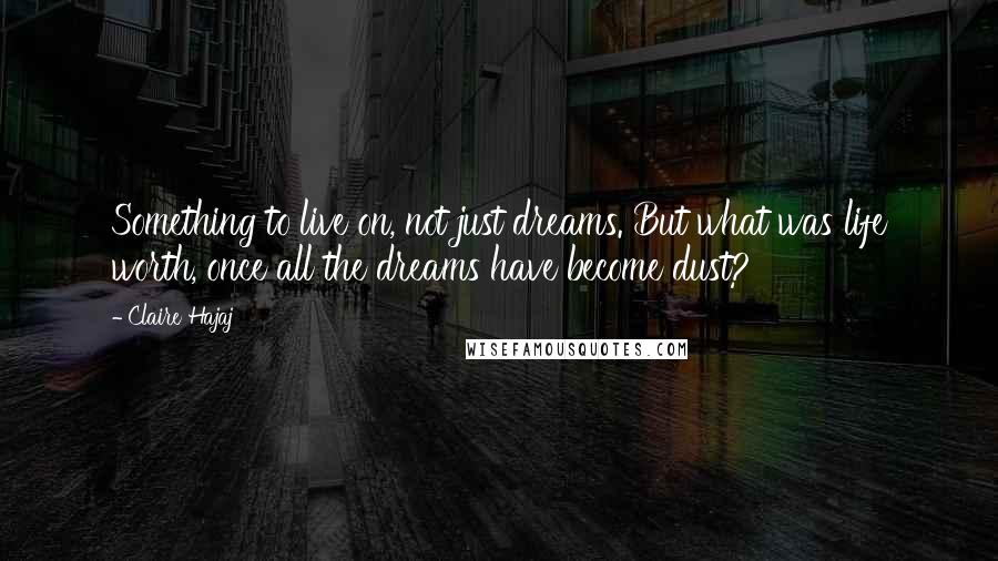 Claire Hajaj Quotes: Something to live on, not just dreams. But what was life worth, once all the dreams have become dust?