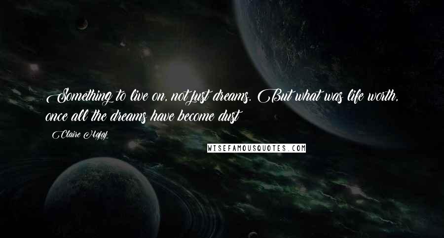 Claire Hajaj Quotes: Something to live on, not just dreams. But what was life worth, once all the dreams have become dust?