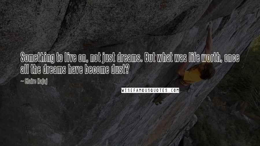 Claire Hajaj Quotes: Something to live on, not just dreams. But what was life worth, once all the dreams have become dust?