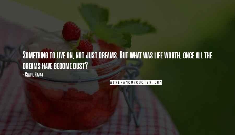 Claire Hajaj Quotes: Something to live on, not just dreams. But what was life worth, once all the dreams have become dust?