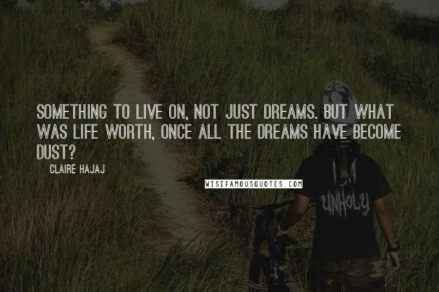 Claire Hajaj Quotes: Something to live on, not just dreams. But what was life worth, once all the dreams have become dust?