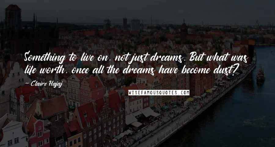 Claire Hajaj Quotes: Something to live on, not just dreams. But what was life worth, once all the dreams have become dust?