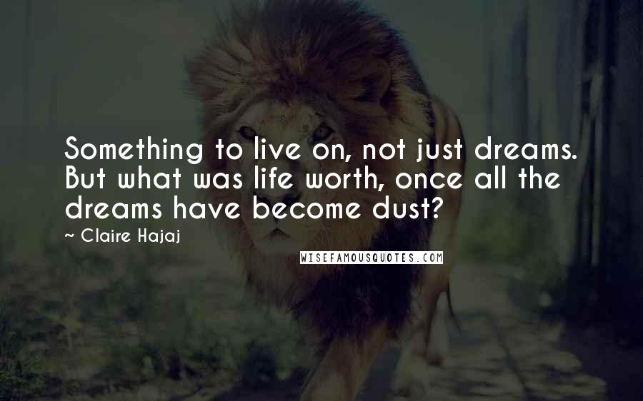 Claire Hajaj Quotes: Something to live on, not just dreams. But what was life worth, once all the dreams have become dust?