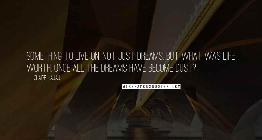 Claire Hajaj Quotes: Something to live on, not just dreams. But what was life worth, once all the dreams have become dust?